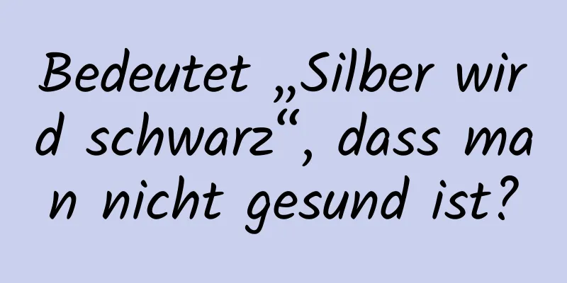 Bedeutet „Silber wird schwarz“, dass man nicht gesund ist?