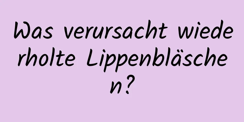 Was verursacht wiederholte Lippenbläschen?