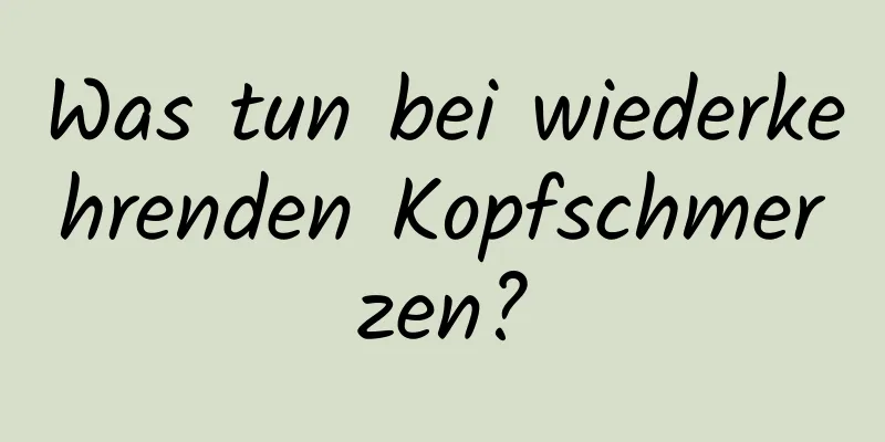 Was tun bei wiederkehrenden Kopfschmerzen?