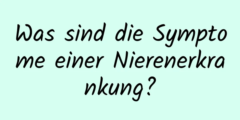Was sind die Symptome einer Nierenerkrankung?