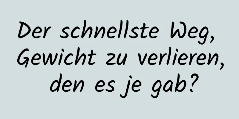 Der schnellste Weg, Gewicht zu verlieren, den es je gab?