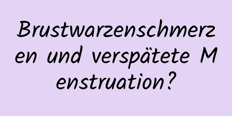 Brustwarzenschmerzen und verspätete Menstruation?