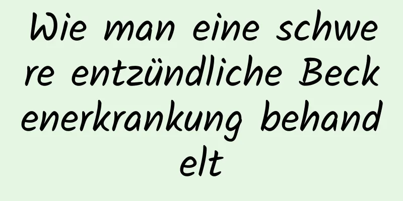 Wie man eine schwere entzündliche Beckenerkrankung behandelt