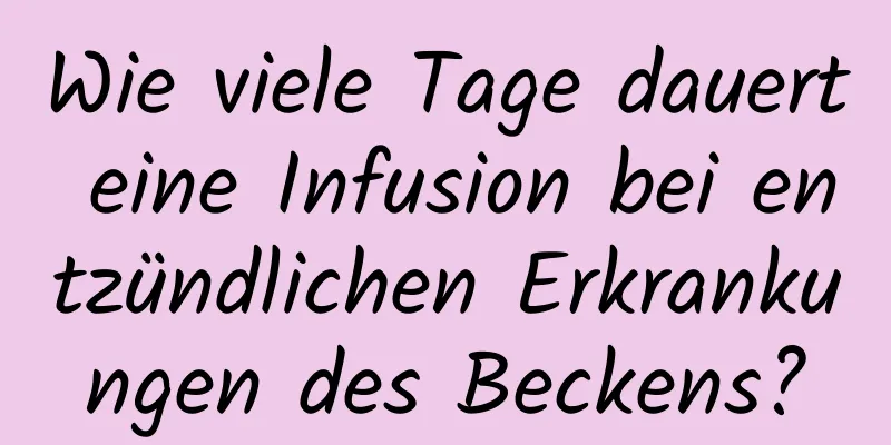 Wie viele Tage dauert eine Infusion bei entzündlichen Erkrankungen des Beckens?