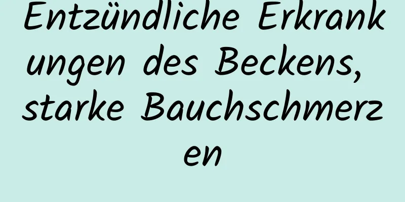 Entzündliche Erkrankungen des Beckens, starke Bauchschmerzen