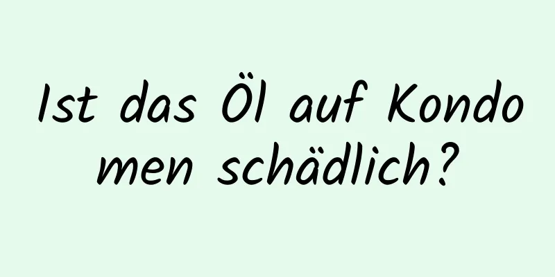 Ist das Öl auf Kondomen schädlich?