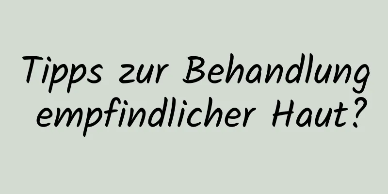 Tipps zur Behandlung empfindlicher Haut?