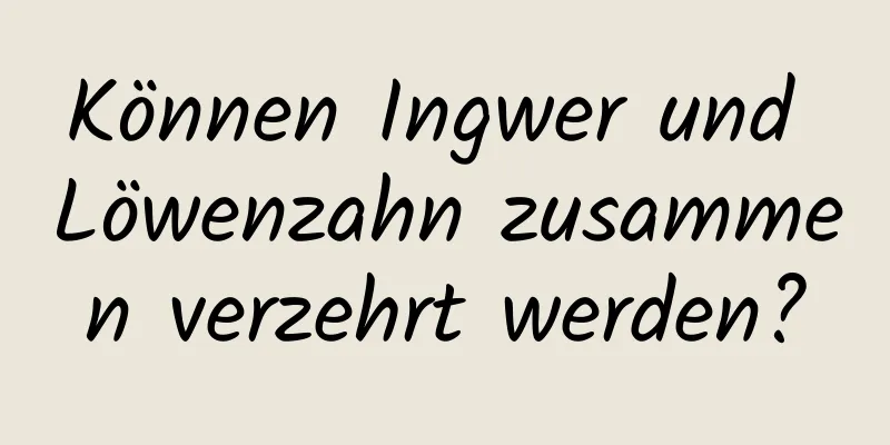 Können Ingwer und Löwenzahn zusammen verzehrt werden?