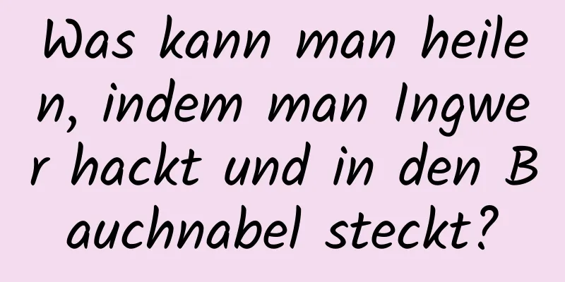 Was kann man heilen, indem man Ingwer hackt und in den Bauchnabel steckt?