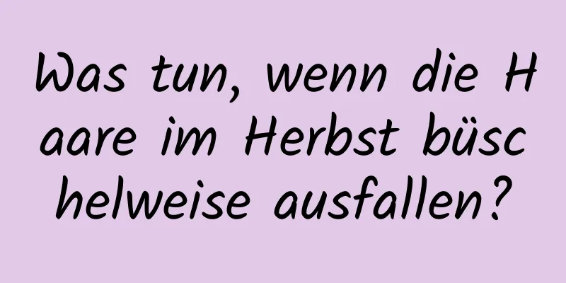Was tun, wenn die Haare im Herbst büschelweise ausfallen?