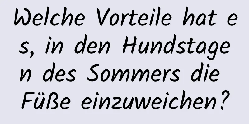 Welche Vorteile hat es, in den Hundstagen des Sommers die Füße einzuweichen?