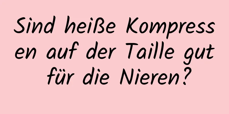 Sind heiße Kompressen auf der Taille gut für die Nieren?
