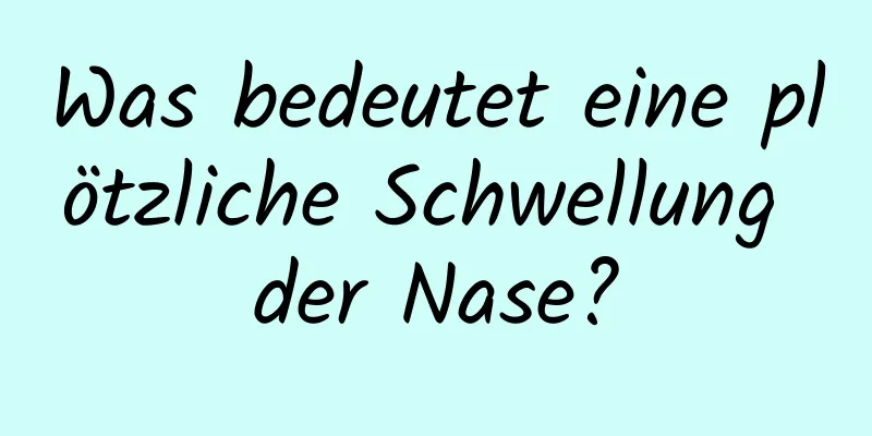 Was bedeutet eine plötzliche Schwellung der Nase?