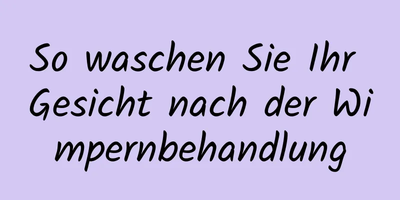 So waschen Sie Ihr Gesicht nach der Wimpernbehandlung