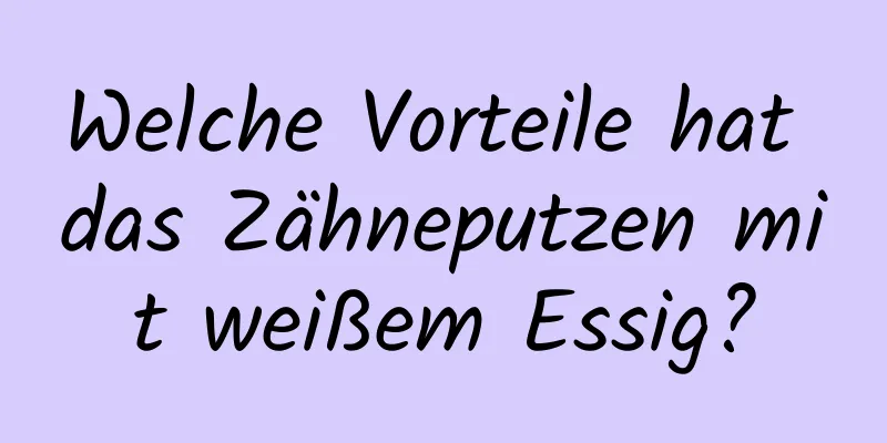 Welche Vorteile hat das Zähneputzen mit weißem Essig?
