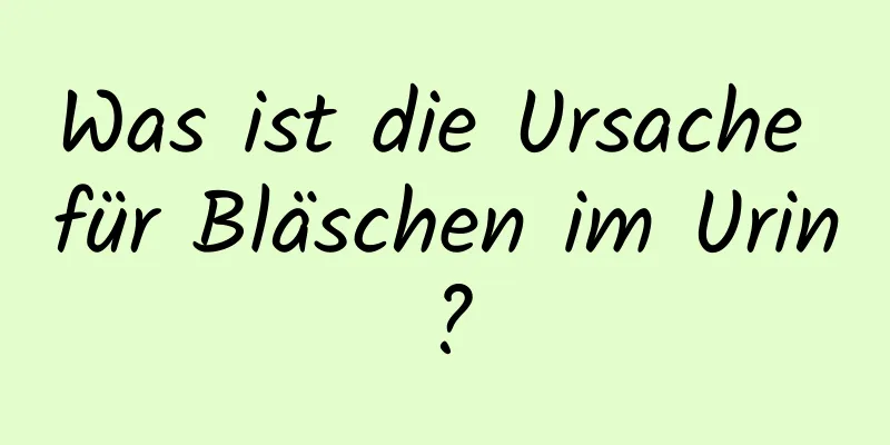 Was ist die Ursache für Bläschen im Urin?