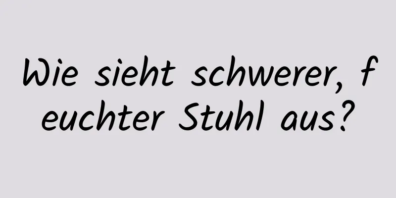 Wie sieht schwerer, feuchter Stuhl aus?