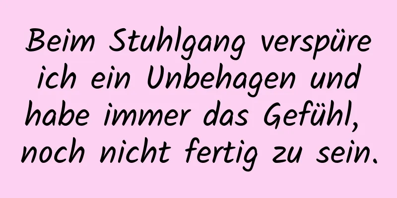 Beim Stuhlgang verspüre ich ein Unbehagen und habe immer das Gefühl, noch nicht fertig zu sein.