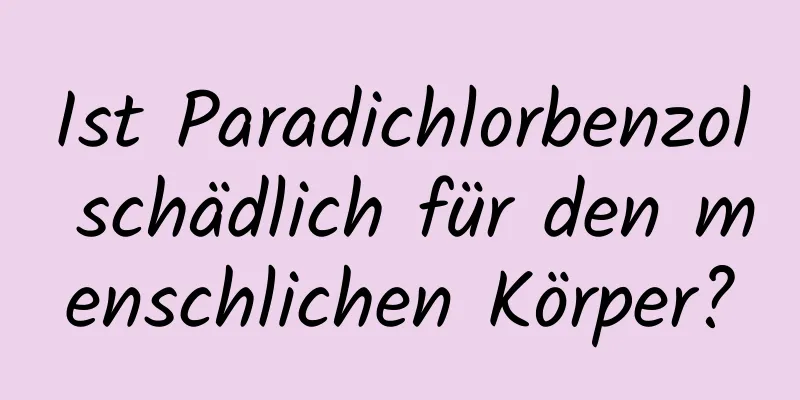 Ist Paradichlorbenzol schädlich für den menschlichen Körper?