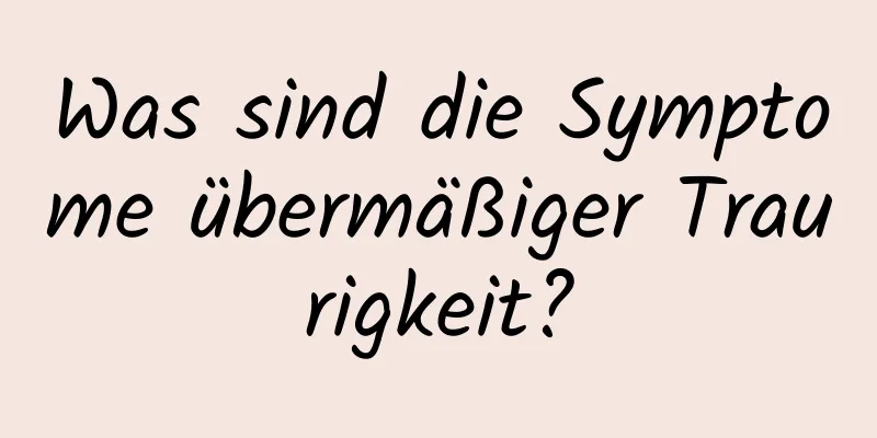 Was sind die Symptome übermäßiger Traurigkeit?