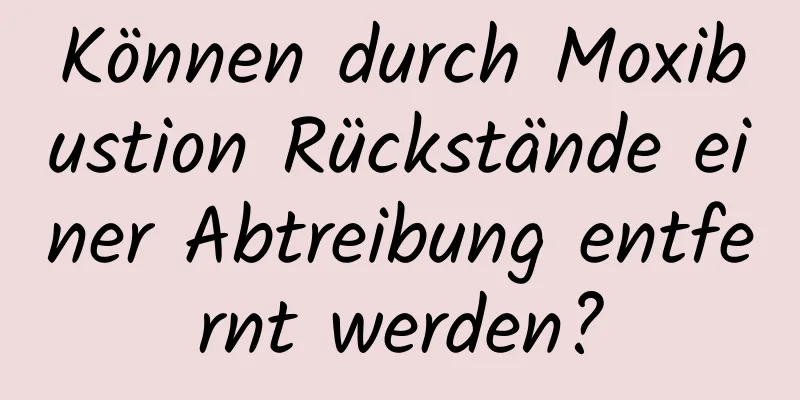 Können durch Moxibustion Rückstände einer Abtreibung entfernt werden?