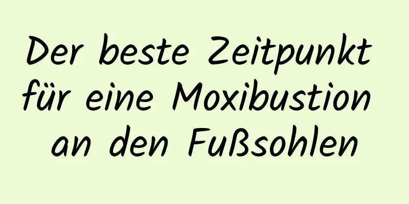 Der beste Zeitpunkt für eine Moxibustion an den Fußsohlen