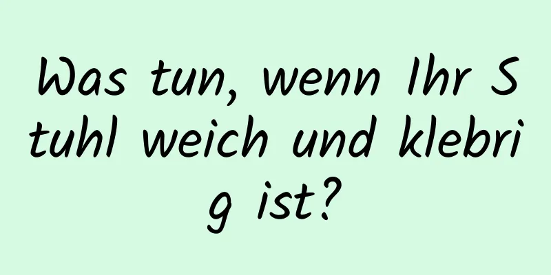 Was tun, wenn Ihr Stuhl weich und klebrig ist?
