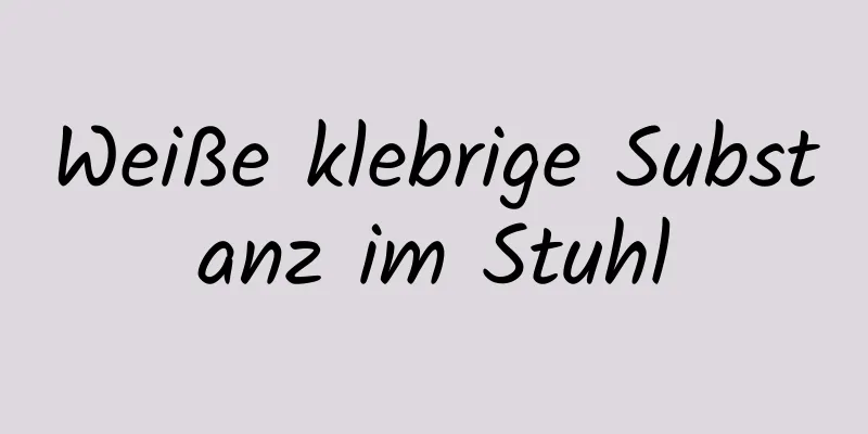 Weiße klebrige Substanz im Stuhl