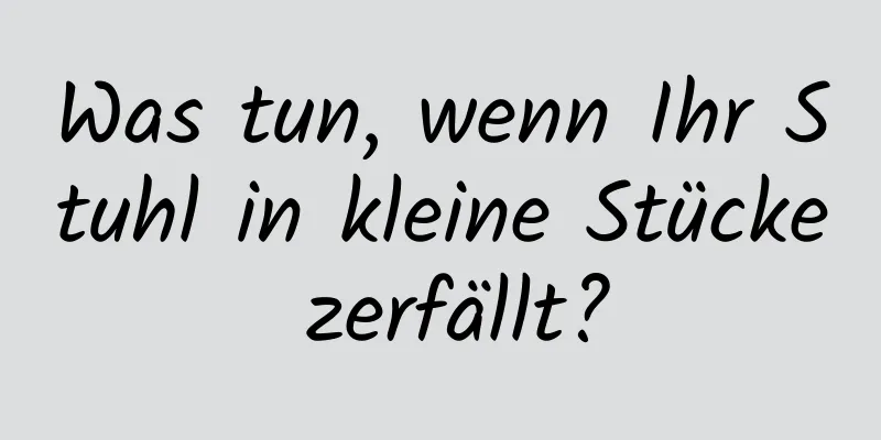 Was tun, wenn Ihr Stuhl in kleine Stücke zerfällt?