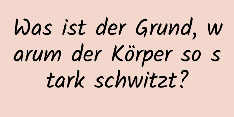 Was ist der Grund, warum der Körper so stark schwitzt?