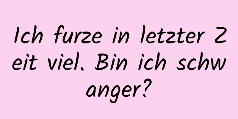 Ich furze in letzter Zeit viel. Bin ich schwanger?