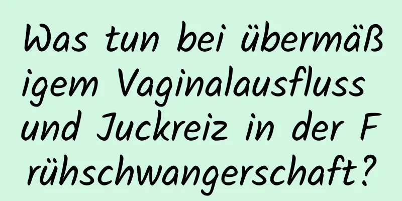 Was tun bei übermäßigem Vaginalausfluss und Juckreiz in der Frühschwangerschaft?