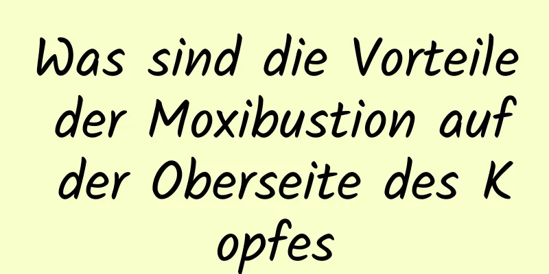 Was sind die Vorteile der Moxibustion auf der Oberseite des Kopfes