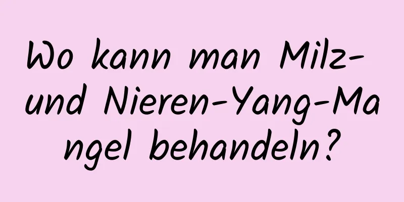 Wo kann man Milz- und Nieren-Yang-Mangel behandeln?