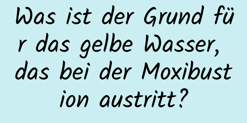Was ist der Grund für das gelbe Wasser, das bei der Moxibustion austritt?