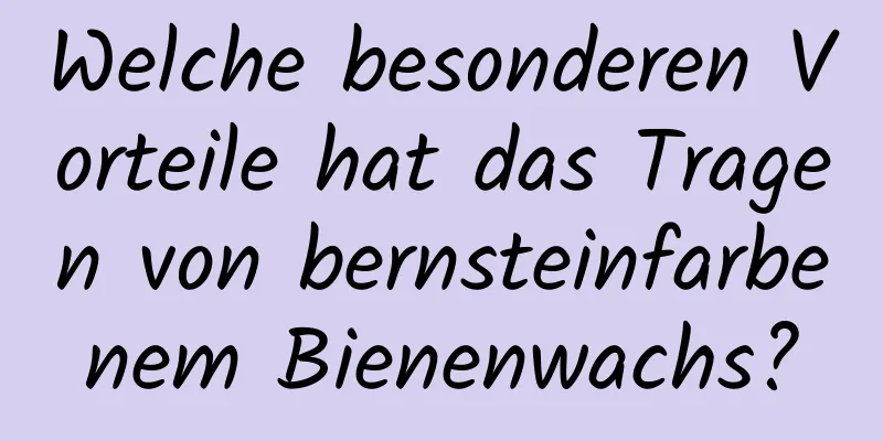 Welche besonderen Vorteile hat das Tragen von bernsteinfarbenem Bienenwachs?