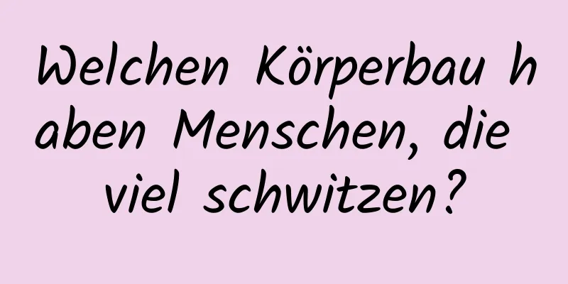 Welchen Körperbau haben Menschen, die viel schwitzen?
