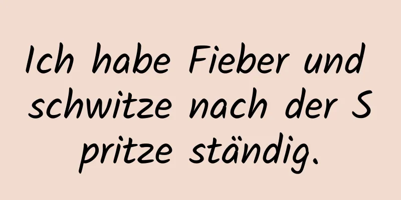 Ich habe Fieber und schwitze nach der Spritze ständig.