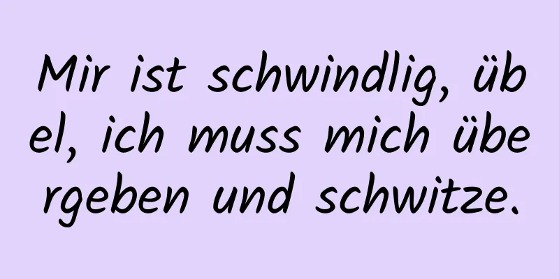 Mir ist schwindlig, übel, ich muss mich übergeben und schwitze.