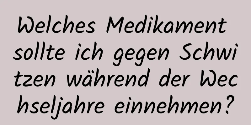 Welches Medikament sollte ich gegen Schwitzen während der Wechseljahre einnehmen?