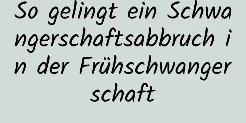 So gelingt ein Schwangerschaftsabbruch in der Frühschwangerschaft