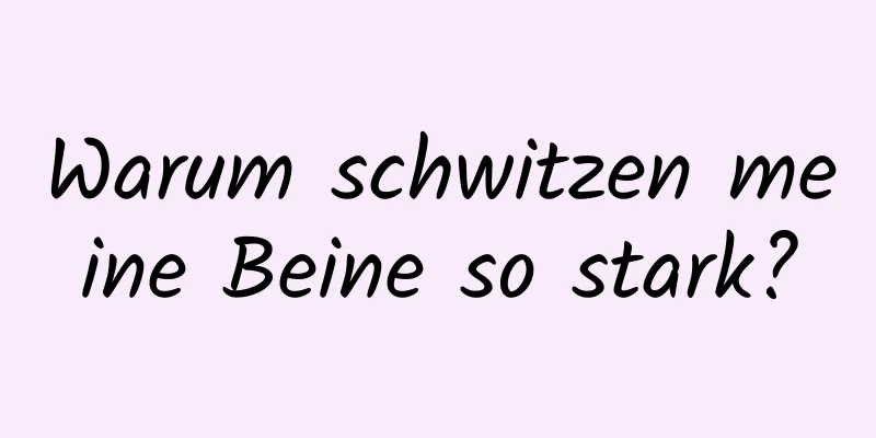Warum schwitzen meine Beine so stark?
