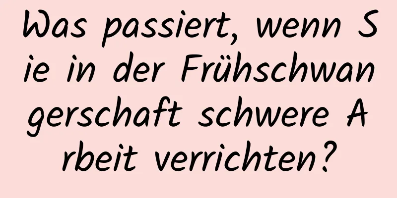 Was passiert, wenn Sie in der Frühschwangerschaft schwere Arbeit verrichten?