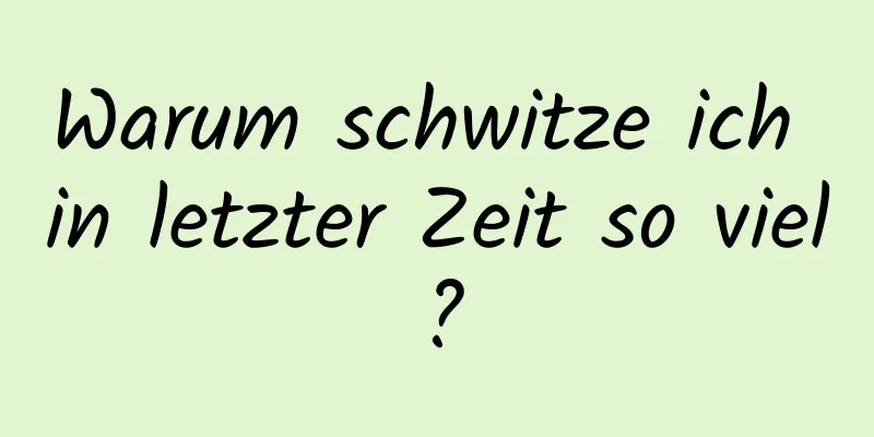 Warum schwitze ich in letzter Zeit so viel?