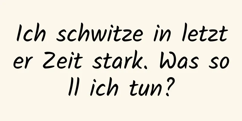 Ich schwitze in letzter Zeit stark. Was soll ich tun?