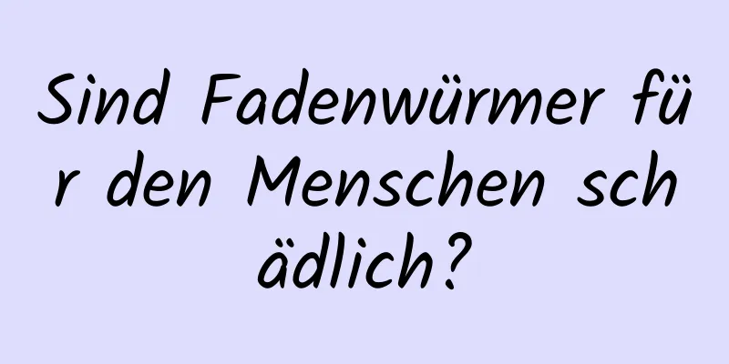 Sind Fadenwürmer für den Menschen schädlich?