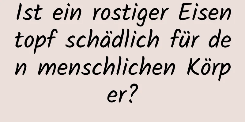 Ist ein rostiger Eisentopf schädlich für den menschlichen Körper?