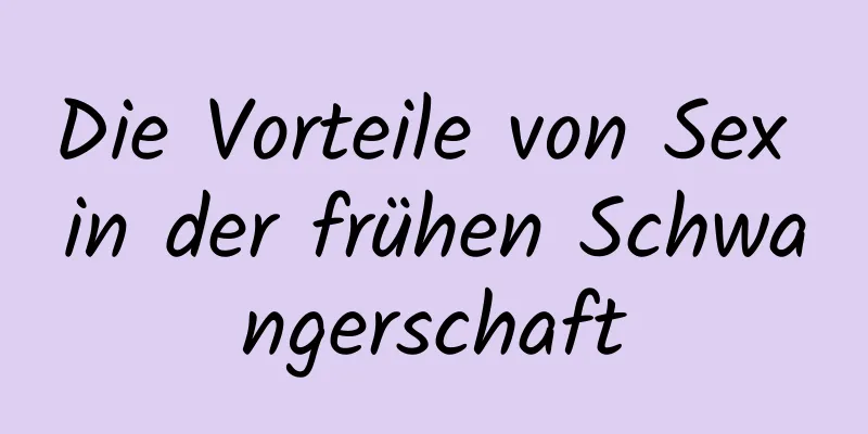 Die Vorteile von Sex in der frühen Schwangerschaft