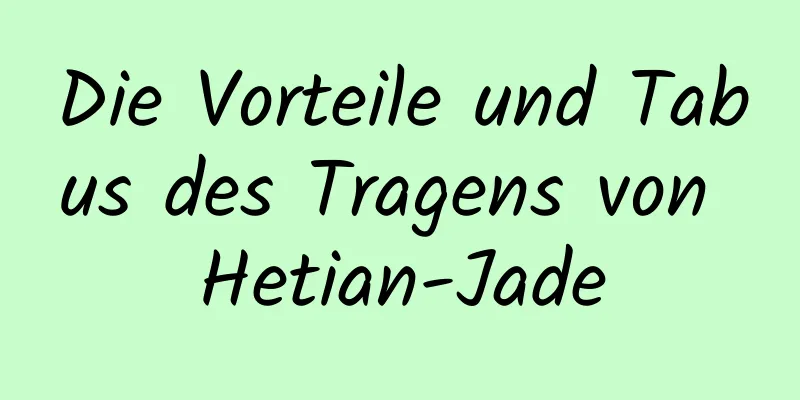Die Vorteile und Tabus des Tragens von Hetian-Jade