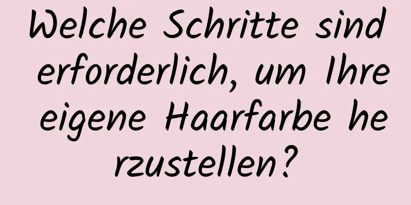 Welche Schritte sind erforderlich, um Ihre eigene Haarfarbe herzustellen?